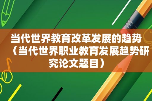 当代世界教育改革发展的趋势（当代世界职业教育发展趋势研究论文题目）