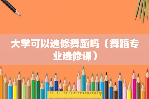 大学可以选修舞蹈吗（舞蹈专业选修课）