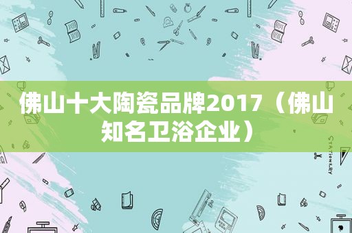 佛山十大陶瓷品牌2017（佛山知名卫浴企业）