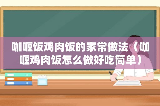 咖喱饭鸡肉饭的家常做法（咖喱鸡肉饭怎么做好吃简单）