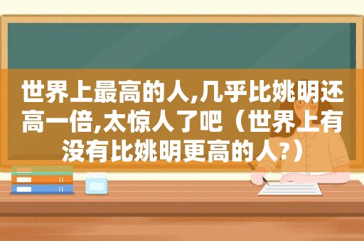 世界上最高的人,几乎比姚明还高一倍,太惊人了吧（世界上有没有比姚明更高的人?）