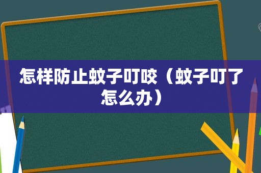 怎样防止蚊子叮咬（蚊子叮了怎么办）