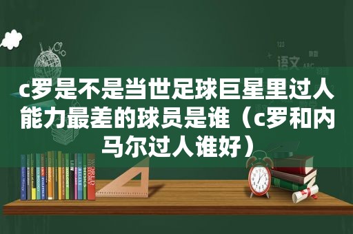 c罗是不是当世足球巨星里过人能力最差的球员是谁（c罗和内马尔过人谁好）