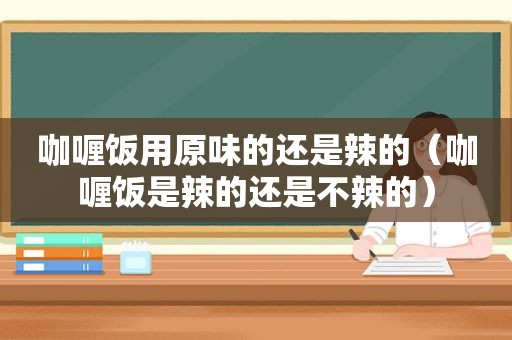 咖喱饭用原味的还是辣的（咖喱饭是辣的还是不辣的）