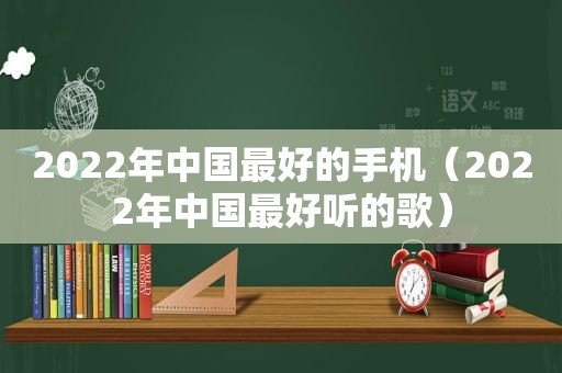 2022年中国最好的手机（2022年中国最好听的歌）