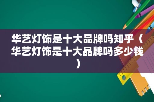 华艺灯饰是十大品牌吗知乎（华艺灯饰是十大品牌吗多少钱）