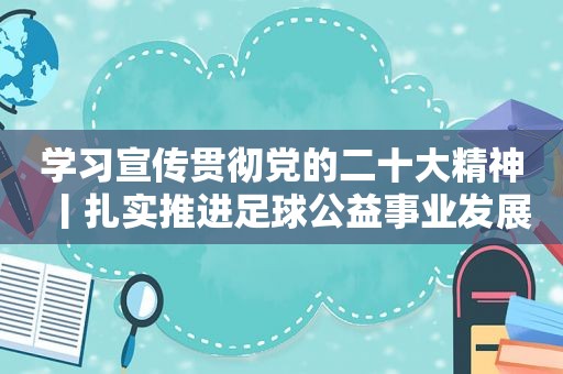 学习宣传贯彻党的二十大精神丨扎实推进足球公益事业发展