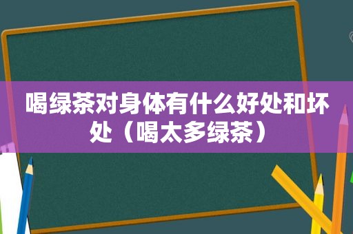 喝绿茶对身体有什么好处和坏处（喝太多绿茶）