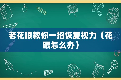 老花眼教你一招恢复视力（花眼怎么办）