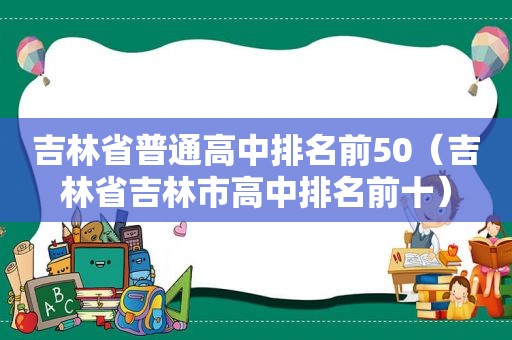 吉林省普通高中排名前50（吉林省吉林市高中排名前十）