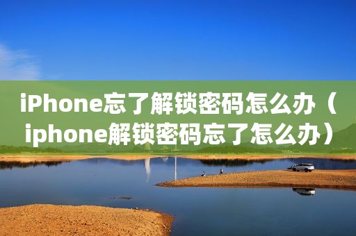 iPhone忘了解锁密码怎么办（iphone解锁密码忘了怎么办）