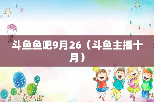 斗鱼鱼吧9月26（斗鱼主播十月）