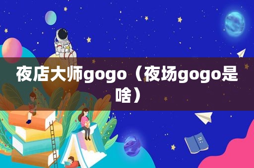 夜店大师gogo（夜场gogo是啥）