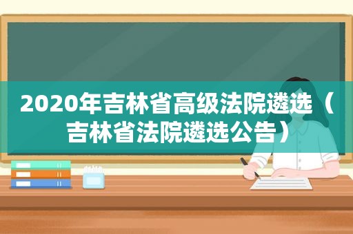 2020年吉林省高级法院遴选（吉林省法院遴选公告）