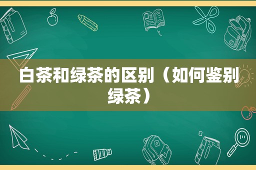 白茶和绿茶的区别（如何鉴别绿茶）