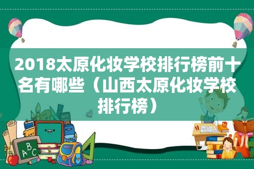 2018太原化妆学校排行榜前十名有哪些（山西太原化妆学校排行榜）