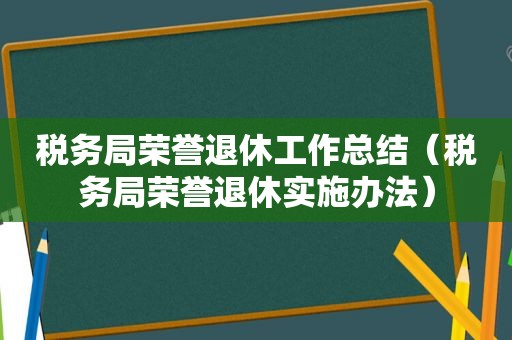 税务局荣誉退休工作总结（税务局荣誉退休实施办法）