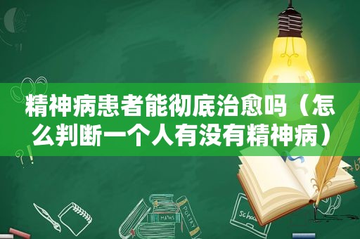 精神病患者能彻底治愈吗（怎么判断一个人有没有精神病）