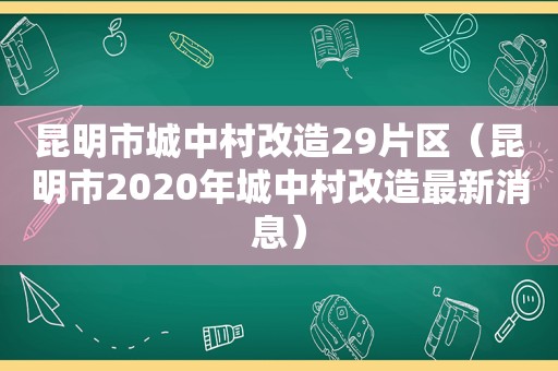 昆明市城中村改造29片区（昆明市2020年城中村改造最新消息）