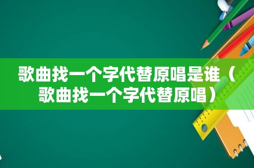 歌曲找一个字代替原唱是谁（歌曲找一个字代替原唱）