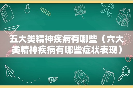 五大类精神疾病有哪些（六大类精神疾病有哪些症状表现）