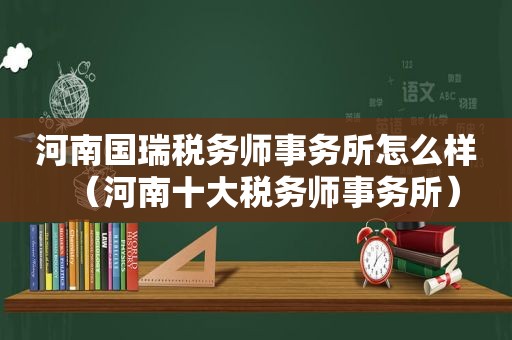 河南国瑞税务师事务所怎么样（河南十大税务师事务所）