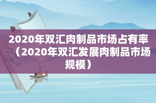 2020年双汇肉制品市场占有率（2020年双汇发展肉制品市场规模）