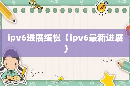 ipv6进展缓慢（ipv6最新进展）