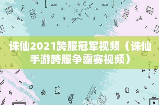 诛仙2021跨服冠军视频（诛仙手游跨服争霸赛视频）