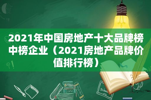 2021年中国房地产十大品牌榜中榜企业（2021房地产品牌价值排行榜）