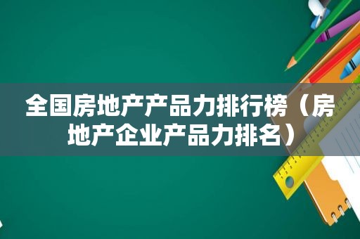 全国房地产产品力排行榜（房地产企业产品力排名）