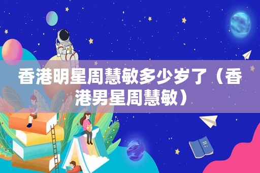 香港明星周慧敏多少岁了（香港男星周慧敏）