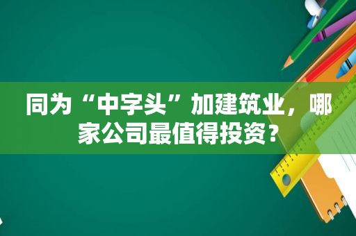 同为“中字头”加建筑业，哪家公司最值得投资？