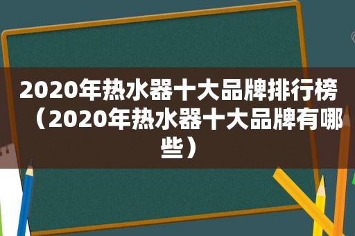 2020年热水器十大品牌排行榜（2020年热水器十大品牌有哪些）