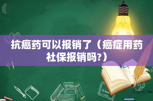 抗癌药可以报销了（癌症用药社保报销吗?）