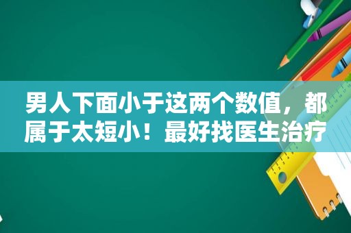 男人下面小于这两个数值，都属于太短小！最好找医生治疗