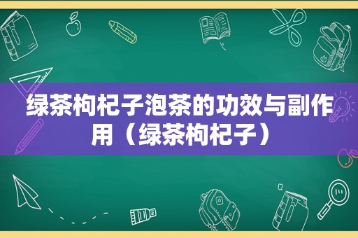 绿茶枸杞子泡茶的功效与副作用（绿茶枸杞子）