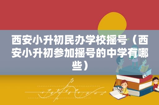 西安小升初民办学校摇号（西安小升初参加摇号的中学有哪些）