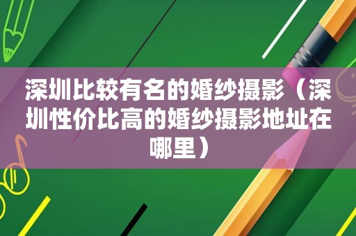 深圳比较有名的婚纱摄影（深圳性价比高的婚纱摄影地址在哪里）