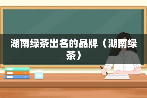 湖南绿茶出名的品牌（湖南绿茶）