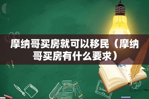 摩纳哥买房就可以移民（摩纳哥买房有什么要求）