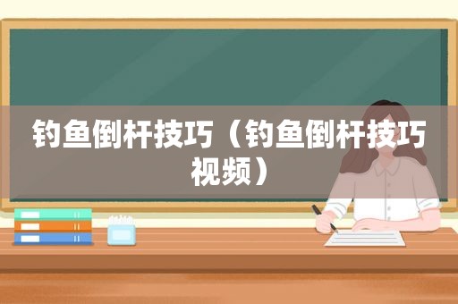 钓鱼倒杆技巧（钓鱼倒杆技巧视频）