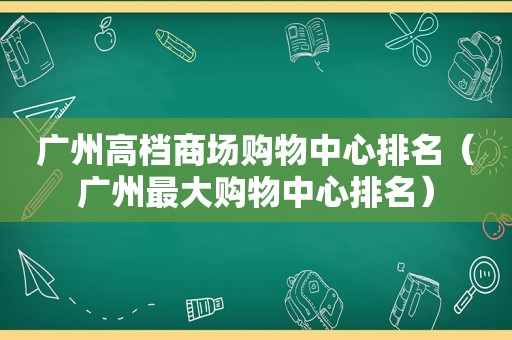 广州高档商场购物中心排名（广州最大购物中心排名）