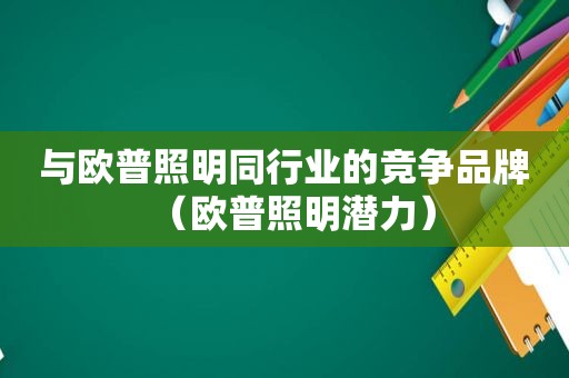 与欧普照明同行业的竞争品牌（欧普照明潜力）