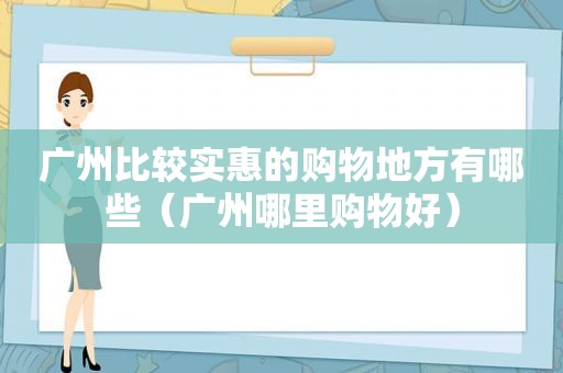 广州比较实惠的购物地方有哪些（广州哪里购物好）