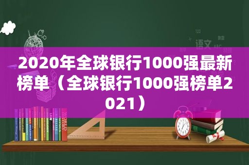 2020年全球银行1000强最新榜单（全球银行1000强榜单2021）