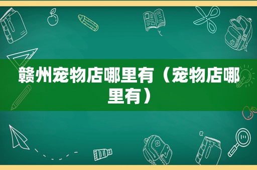 赣州宠物店哪里有（宠物店哪里有）