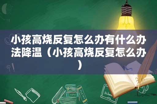 小孩高烧反复怎么办有什么办法降温（小孩高烧反复怎么办）