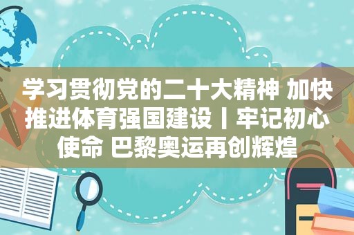 学习贯彻党的二十大精神 加快推进体育强国建设丨牢记初心使命 巴黎奥运再创辉煌