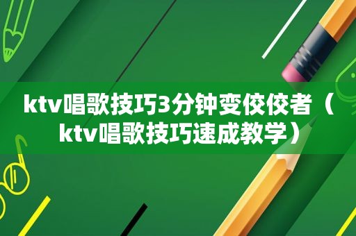 ktv唱歌技巧3分钟变佼佼者（ktv唱歌技巧速成教学）